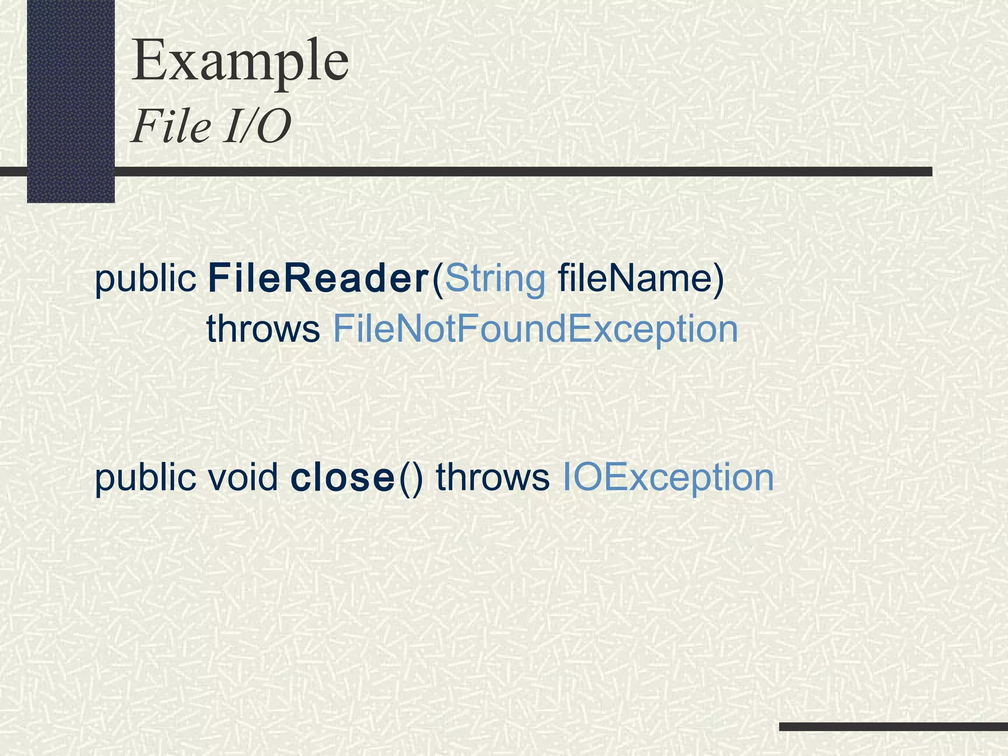 Example
File I/O
public FileReader(String fileName)
throws FileNotFoundException
public void close() throws IOException
 