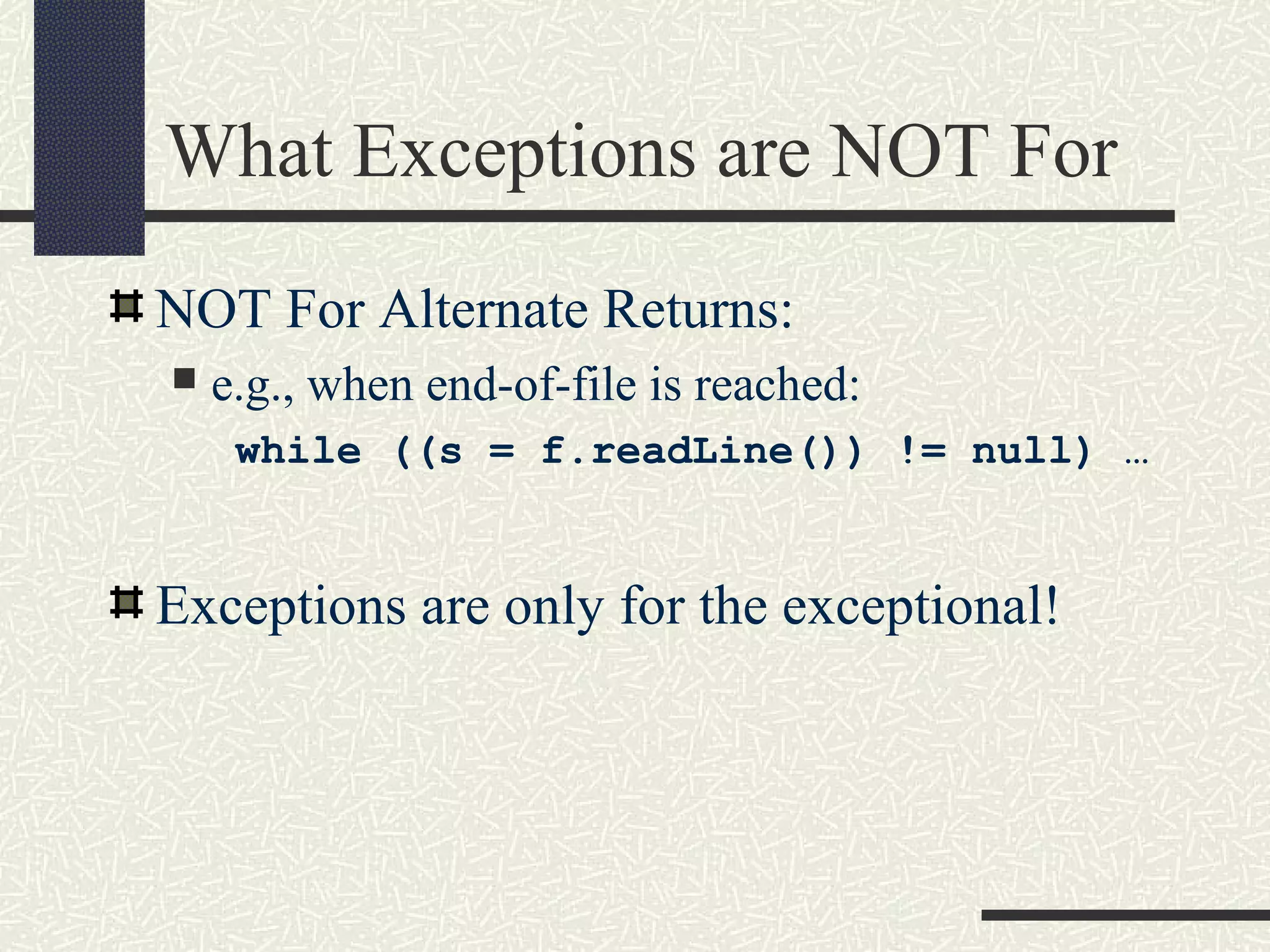 What Exceptions are NOT For
NOT For Alternate Returns:
 e.g., when end-of-file is reached:
while ((s = f.readLine()) != null) …
Exceptions are only for the exceptional!
 