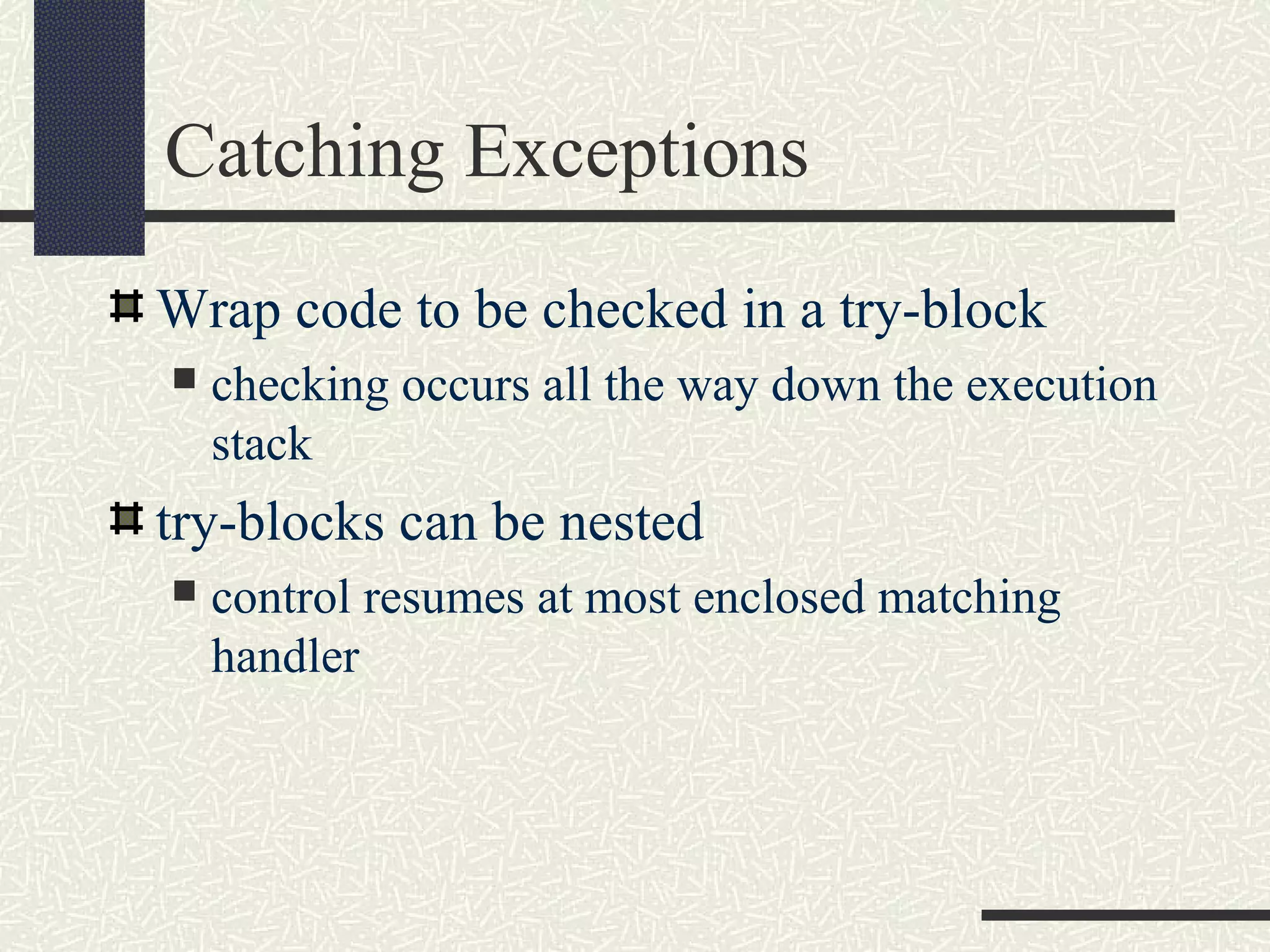 Catching Exceptions
Wrap code to be checked in a try-block
 checking occurs all the way down the execution
stack
try-blocks can be nested
 control resumes at most enclosed matching
handler
 