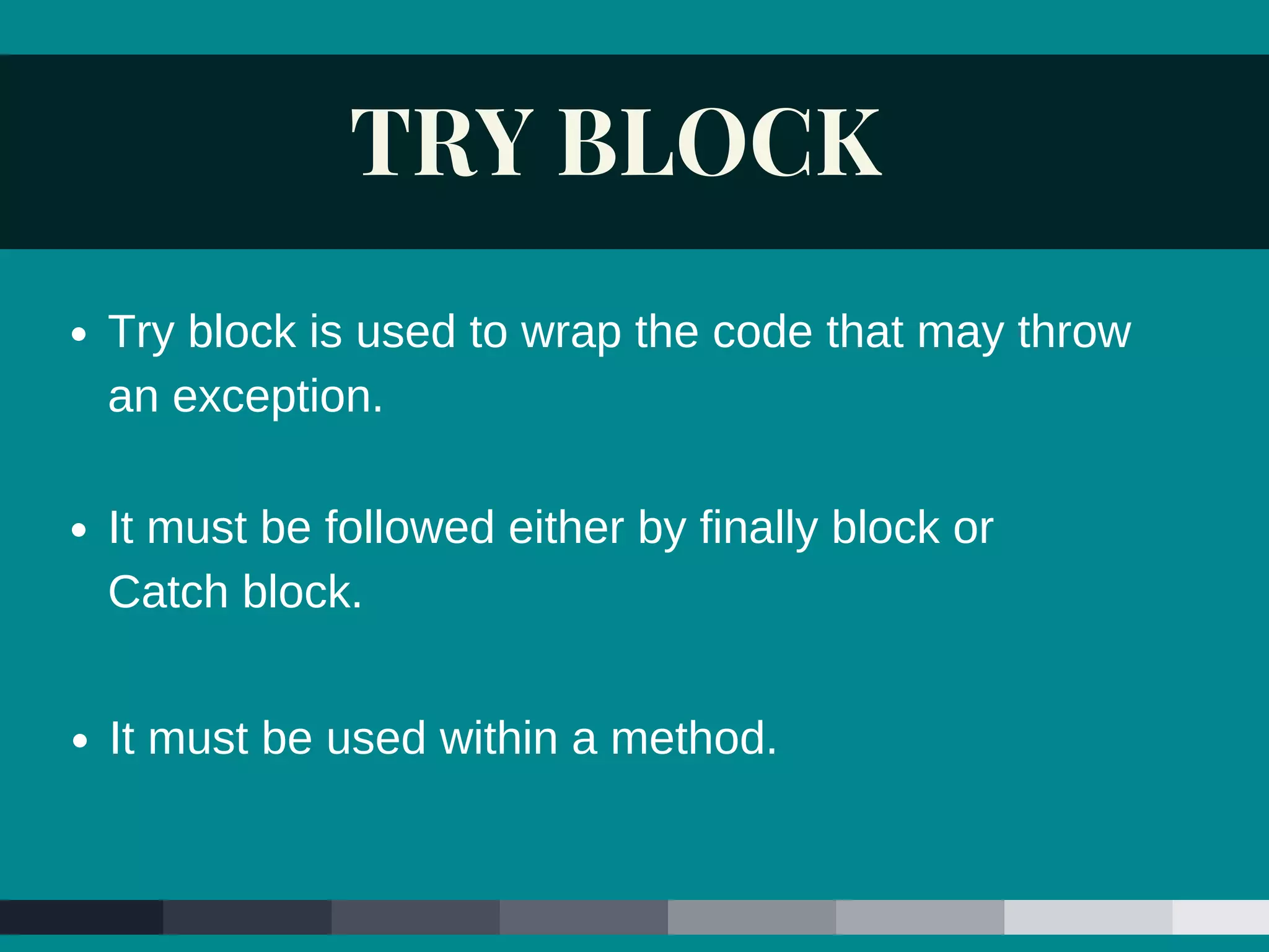 TRY BLOCK
It must be followed either by finally block or
Catch block.
It must be used within a method.
Try block is used to wrap the code that may throw
an exception.
 
