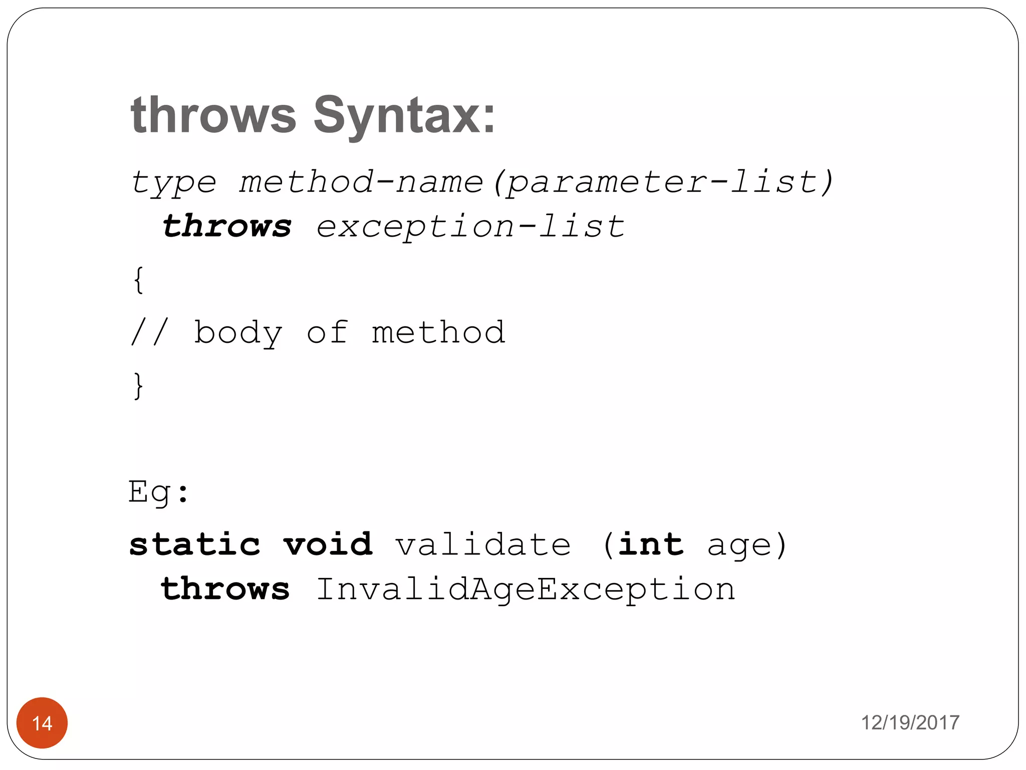 throws Syntax:
12/19/201714
type method-name(parameter-list)
throws exception-list
{
// body of method
}
Eg:
static void validate (int age)
throws InvalidAgeException
 