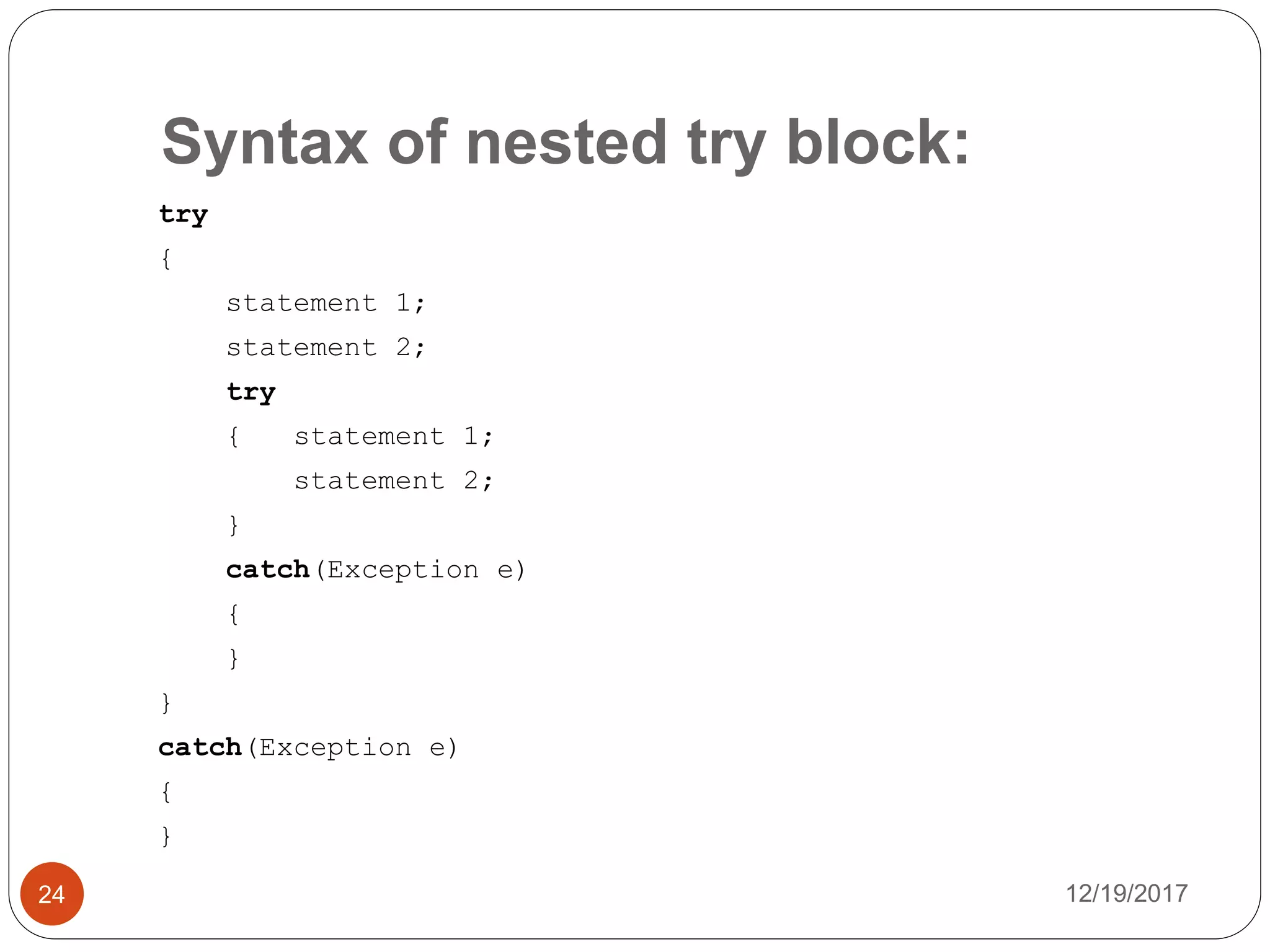 Syntax of nested try block:
12/19/201724
try
{
statement 1;
statement 2;
try
{ statement 1;
statement 2;
}
catch(Exception e)
{
}
}
catch(Exception e)
{
}
 