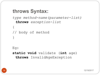 throws Syntax:
12/19/201714
type method-name(parameter-list)
throws exception-list
{
// body of method
}
Eg:
static void validate (int age)
throws InvalidAgeException
 