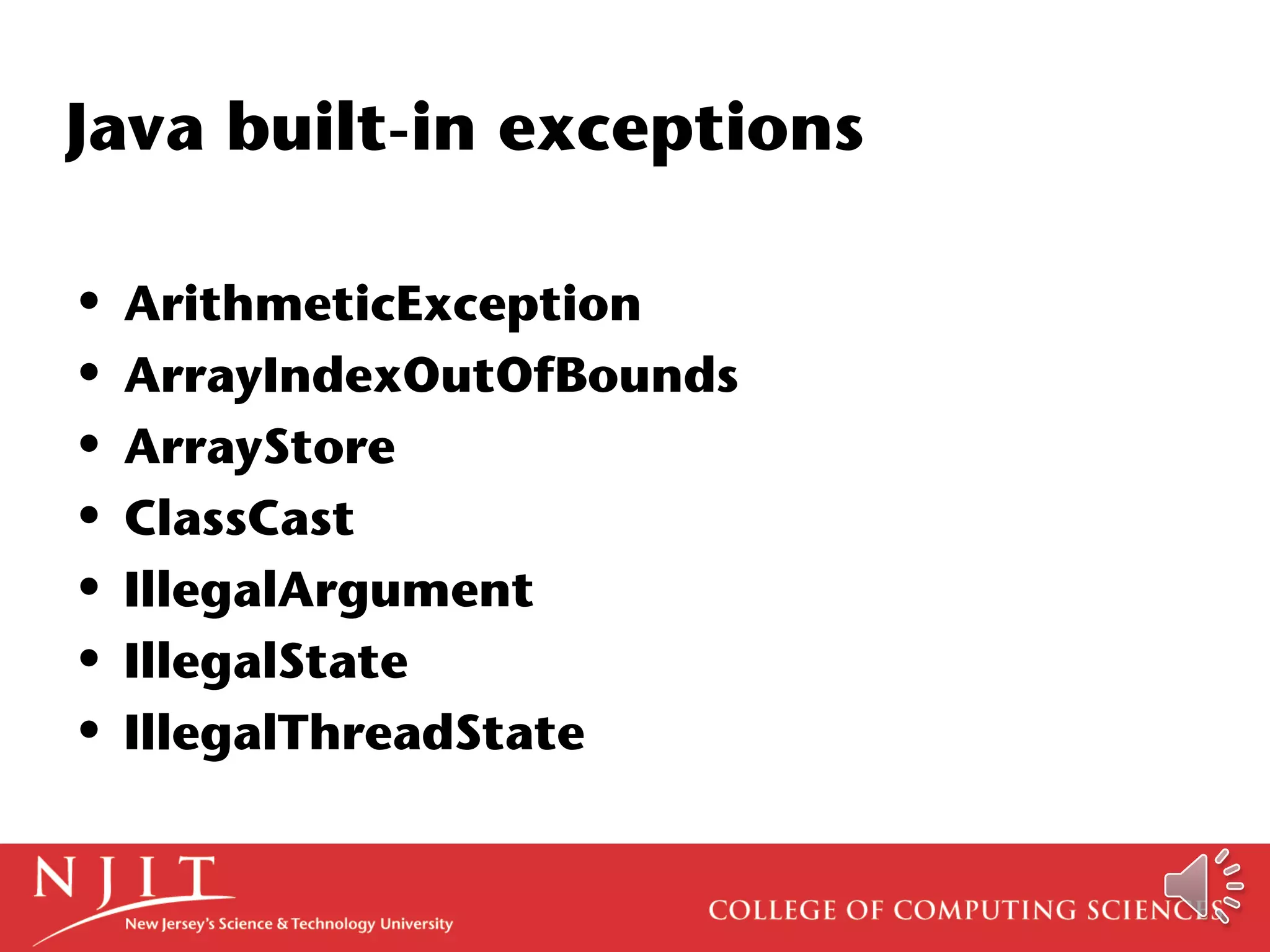 Java built-in exceptions
• ArithmeticException
• ArrayIndexOutOfBounds
• ArrayStore
• ClassCast
• IllegalArgument
• IllegalState
• IllegalThreadState
 