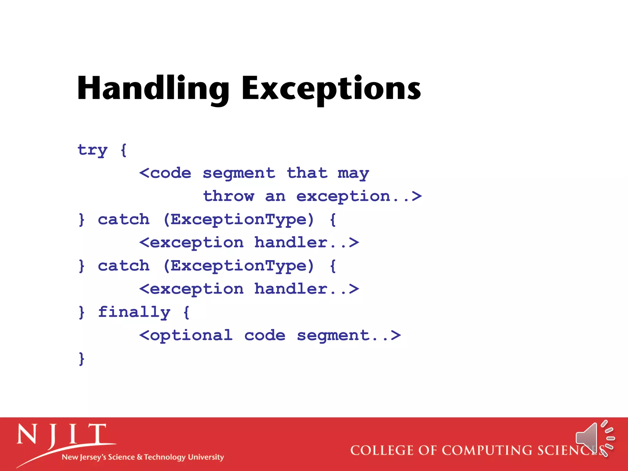 Handling Exceptions
try {
<code segment that may
throw an exception..>
} catch (ExceptionType) {
<exception handler..>
} catch (ExceptionType) {
<exception handler..>
} finally {
<optional code segment..>
}
 