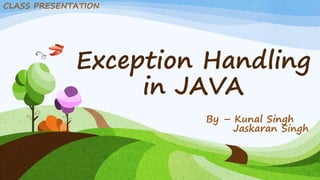 Exception Handling
in JAVA
By – Kunal Singh
Jaskaran Singh
CLASS PRESENTATION
 