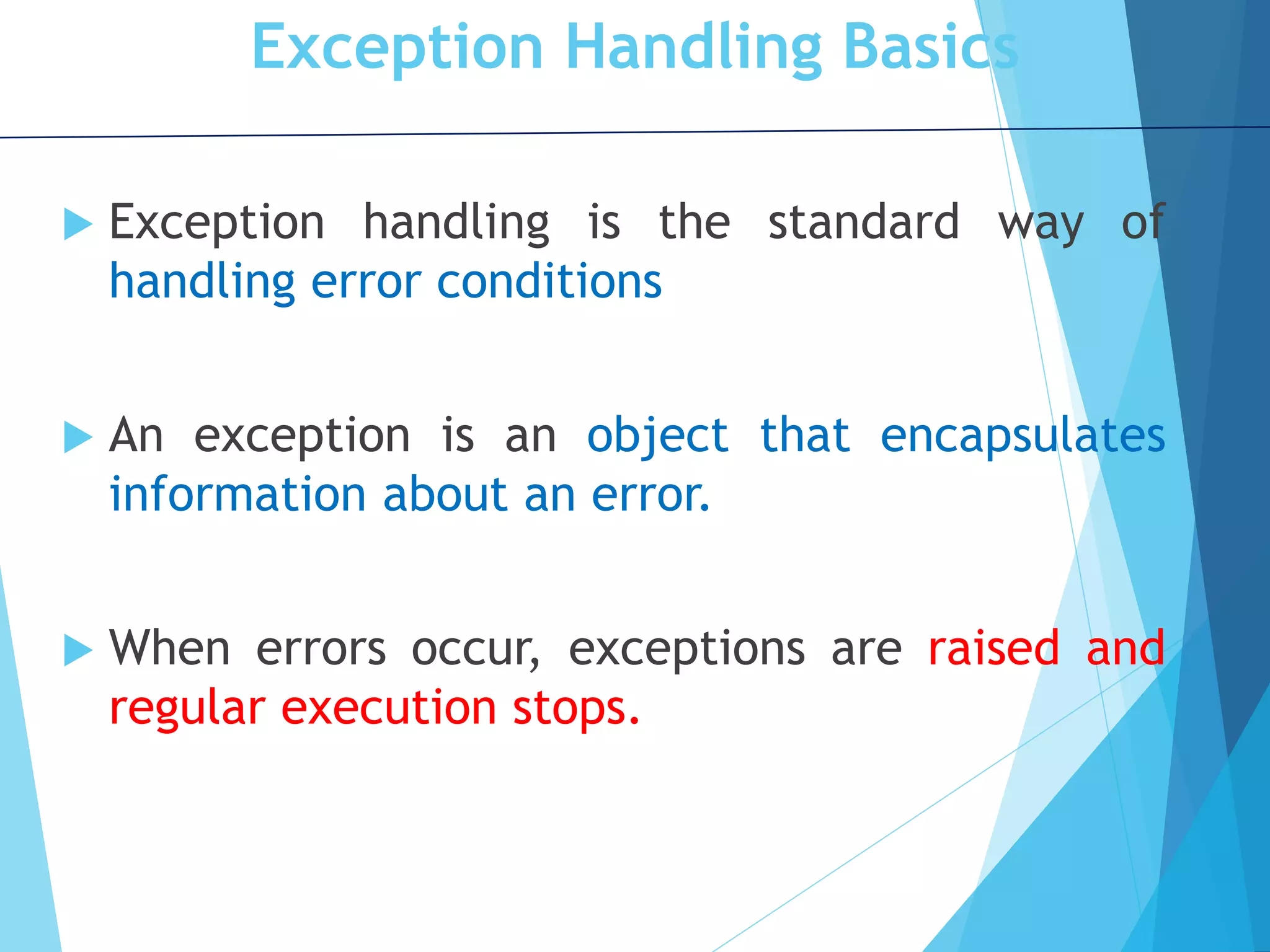 Exception Handling Basics  Exception handling is the standard way of handling error conditions  An exception is an object that encapsulates information about an error.  When errors occur, exceptions are raised and regular execution stops. 