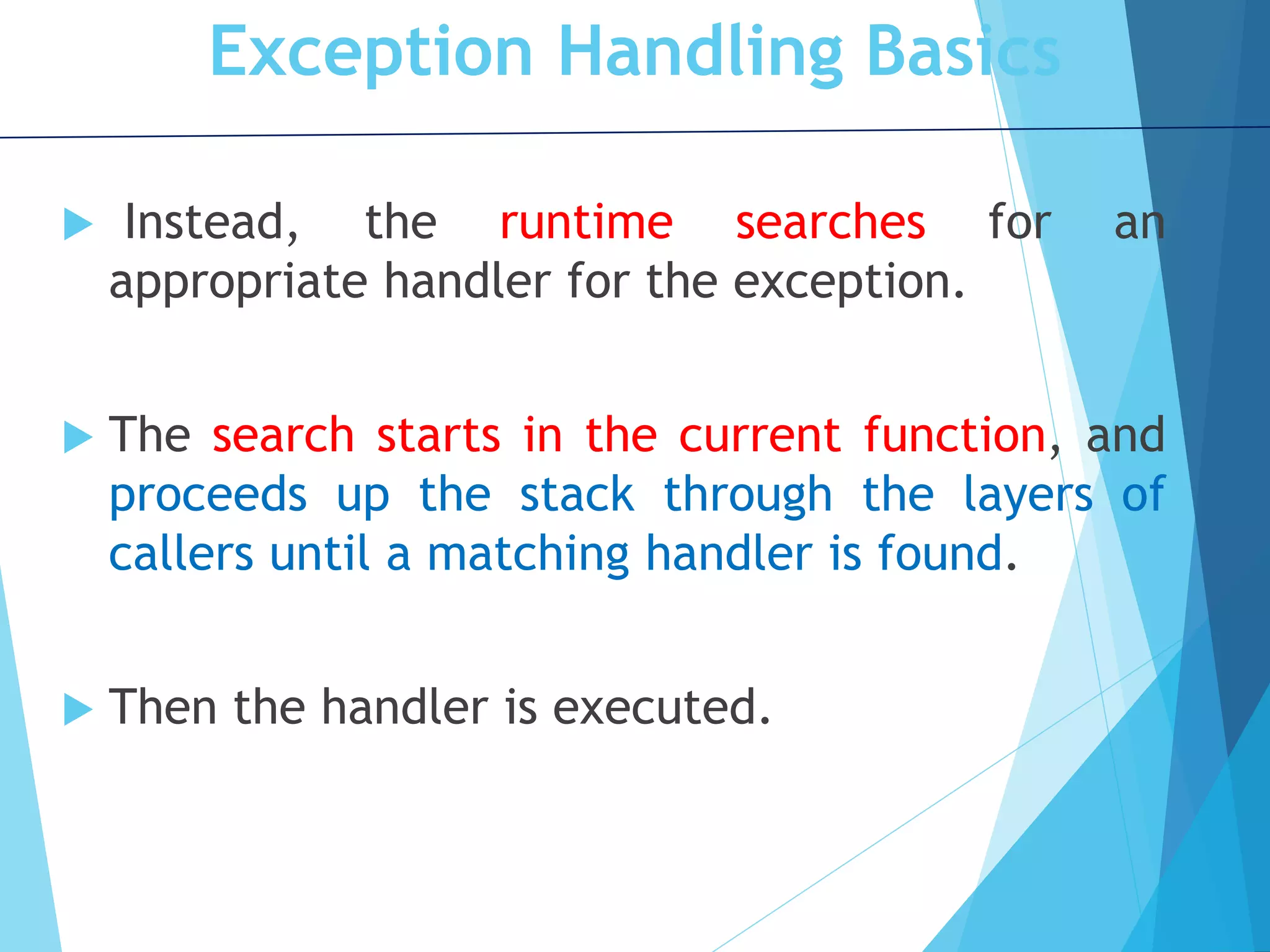 Exception Handling Basics  Instead, the runtime searches for an appropriate handler for the exception.  The search starts in the current function, and proceeds up the stack through the layers of callers until a matching handler is found.  Then the handler is executed. 