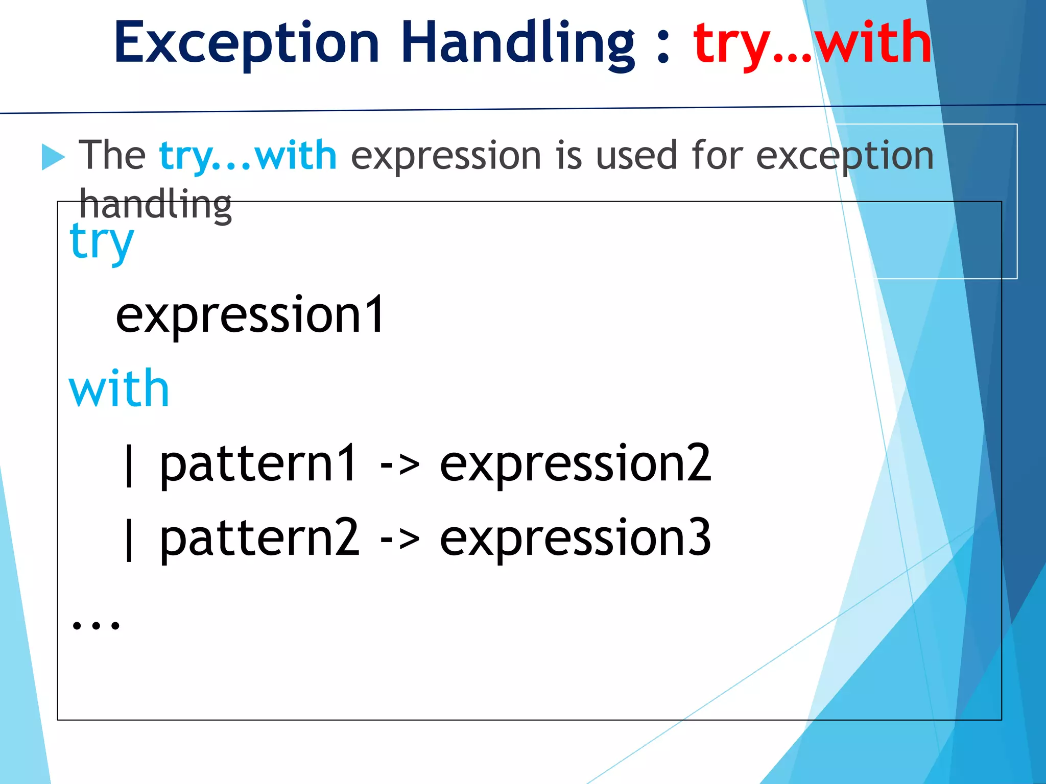 Exception Handling : try…with  The try...with expression is used for exception handling try expression1 with | pattern1 -> expression2 | pattern2 -> expression3 ... 