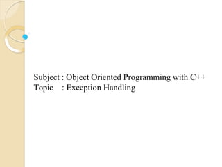 Subject : Object Oriented Programming with C++
Topic : Exception Handling
 