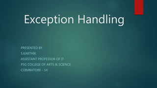 Exception Handling
PRESENTED BY
S.KARTHIK
ASSISTANT PROFESSOR OF IT
PSG COLLEGE OF ARTS & SCIENCE
COIMBATORE - 14
 