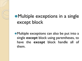 ⚫Multiple exceptions in a single
except block
⚫Multiple exceptions can also be put into a
single except block using parentheses, to
have the except block handle all of
them.
 