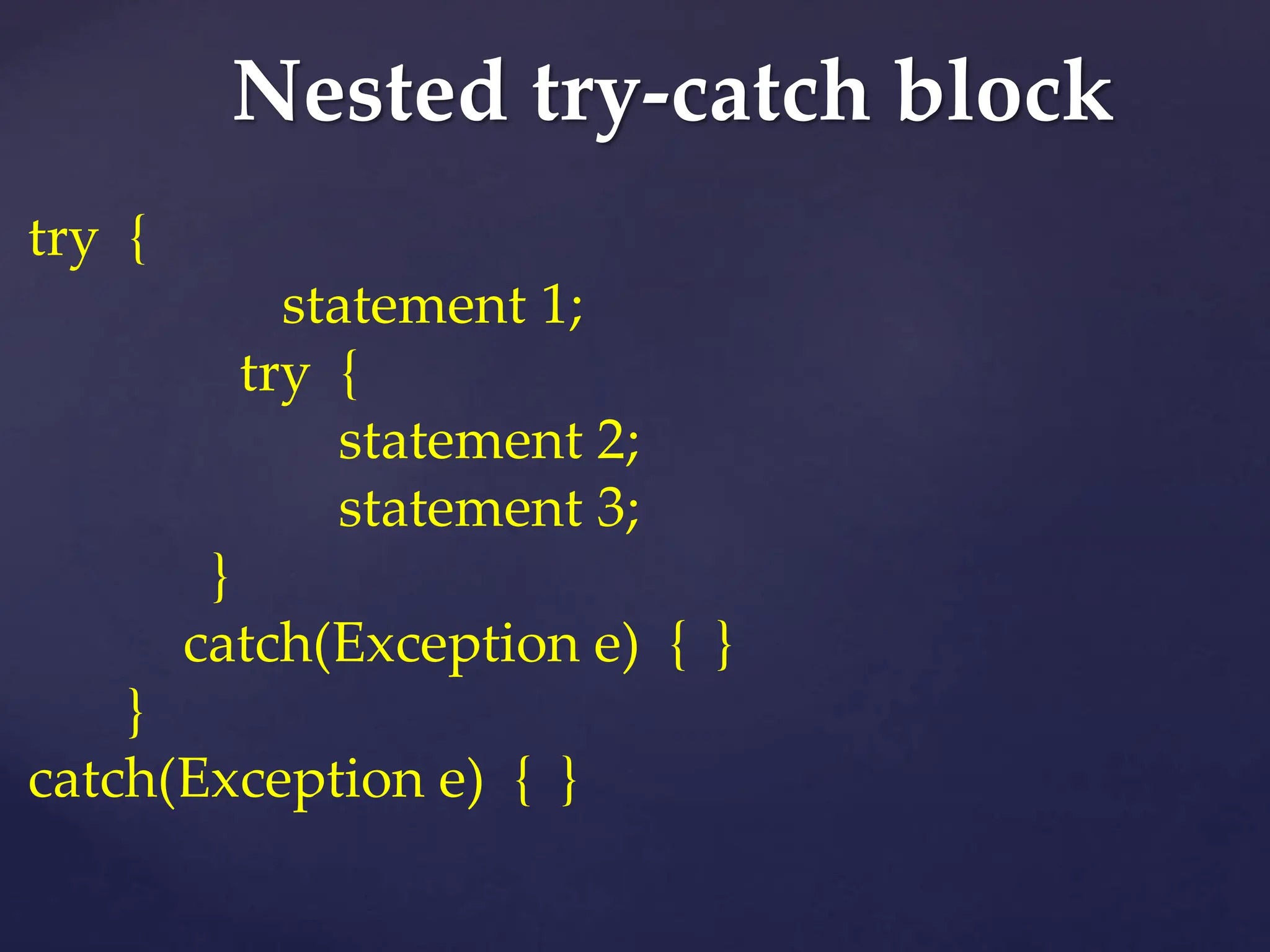 Nested try-catch block
try {
statement 1;
try {
statement 2;
statement 3;
}
catch(Exception e) { }
}
catch(Exception e) { }
 