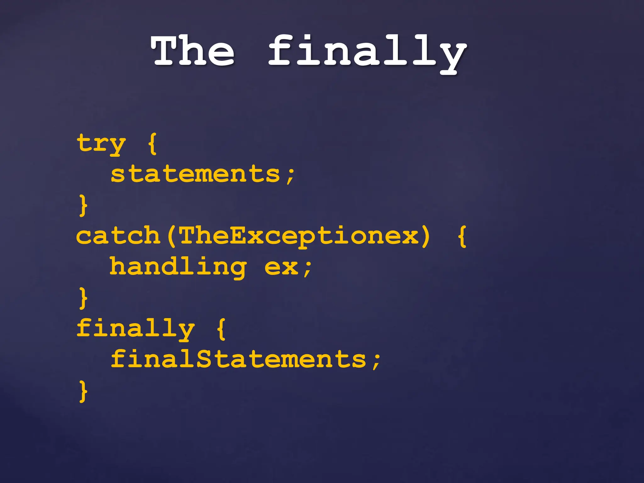 The finally
try {
statements;
}
catch(TheExceptionex) {
handling ex;
}
finally {
finalStatements;
}
 