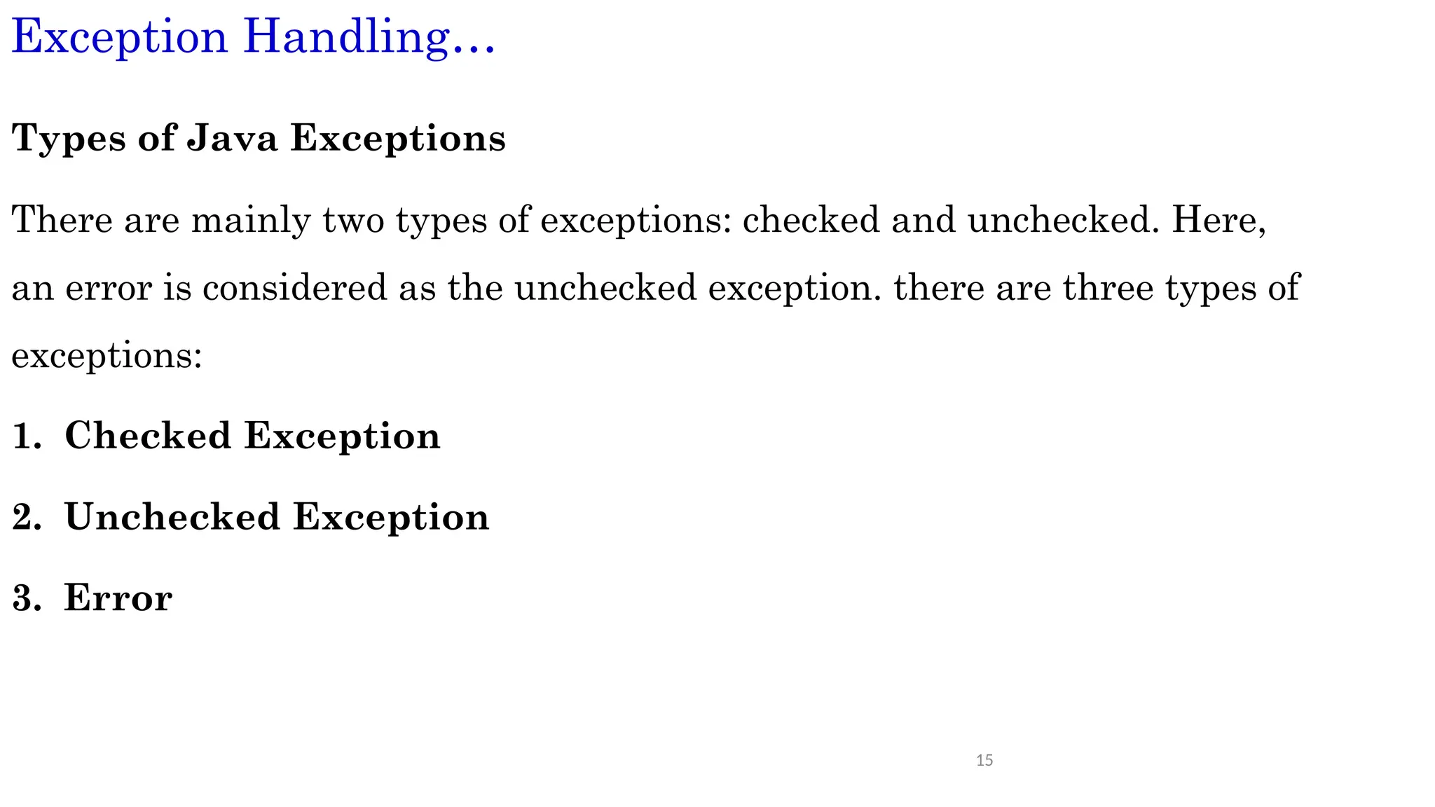 15
Exception Handling…
Types of Java Exceptions
There are mainly two types of exceptions: checked and unchecked. Here,
an error is considered as the unchecked exception. there are three types of
exceptions:
1. Checked Exception
2. Unchecked Exception
3. Error
 