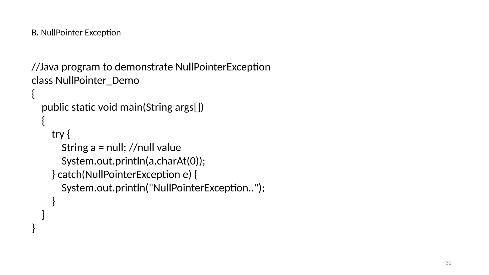 32
B. NullPointer Exception
//Java program to demonstrate NullPointerException
class NullPointer_Demo
{
public static void main(String args[])
{
try {
String a = null; //null value
System.out.println(a.charAt(0));
} catch(NullPointerException e) {
System.out.println("NullPointerException..");
}
}
}
 