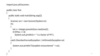 55
import java.util.Scanner;
public class Test
{
public static void main(String args[])
{
Scanner scn = new Scanner(System.in);
try
{
int n = Integer.parseInt(scn.nextLine());
if (99%n == 0)
System.out.println(n + " is a factor of 99");
}
catch (NumberFormatException | ArithmeticException ex)
{
System.out.println("Exception encountered " + ex);
}
}
}
 