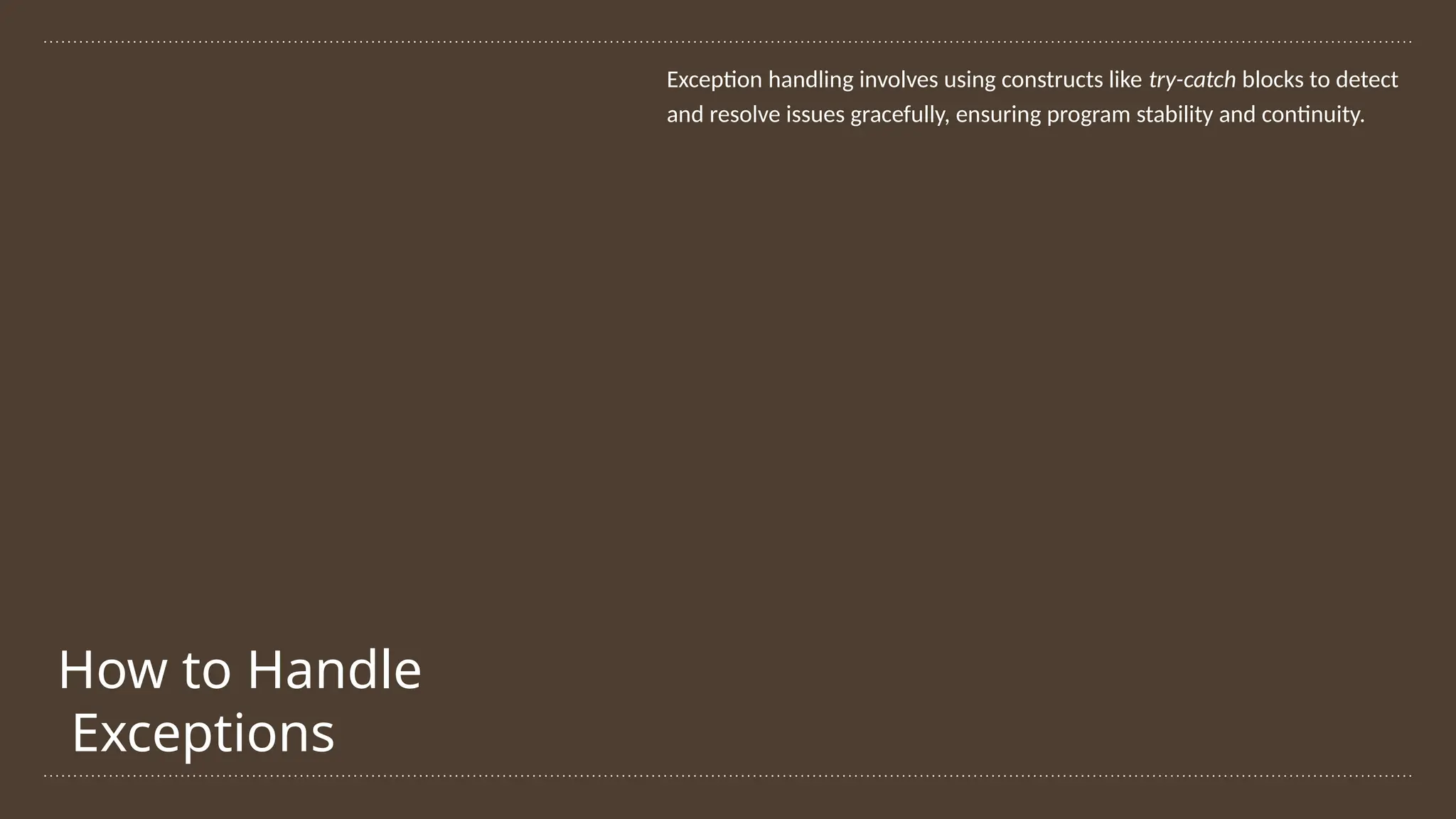 How to Handle
Exceptions
Exception handling involves using constructs like try-catch blocks to detect
and resolve issues gracefully, ensuring program stability and continuity.
 