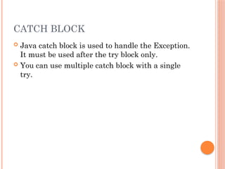 CATCH BLOCK
 Java catch block is used to handle the Exception.
It must be used after the try block only.
 You can use multiple catch block with a single
try.
 