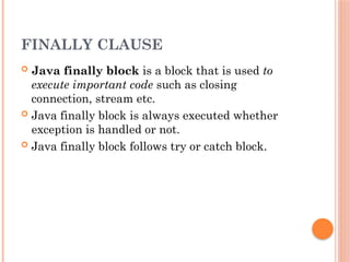 FINALLY CLAUSE
 Java finally block is a block that is used to
execute important code such as closing
connection, stream etc.
 Java finally block is always executed whether
exception is handled or not.
 Java finally block follows try or catch block.
 
