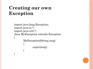 import java.lang.Exception;
import java.io.*;
import java.util.*;
class MyException extends Exception
{
MyException(String msg)
{
super(msg);
}
}
Creating our own
Exception
 
