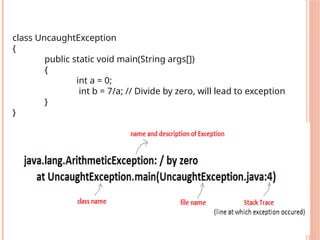 class UncaughtException
{
public static void main(String args[])
{
int a = 0;
int b = 7/a; // Divide by zero, will lead to exception
}
}
 