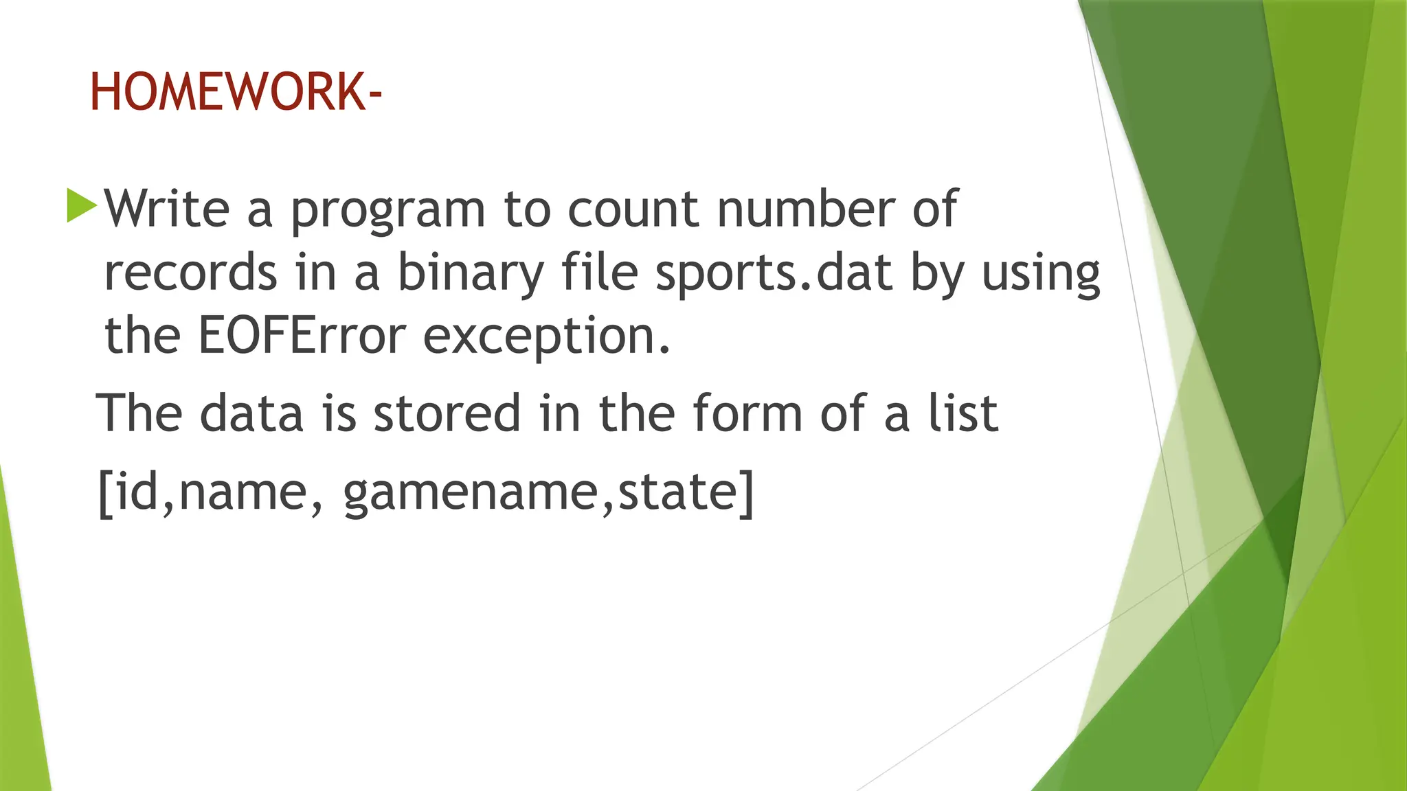 HOMEWORK-
Write a program to count number of
records in a binary file sports.dat by using
the EOFError exception.
The data is stored in the form of a list
[id,name, gamename,state]
 