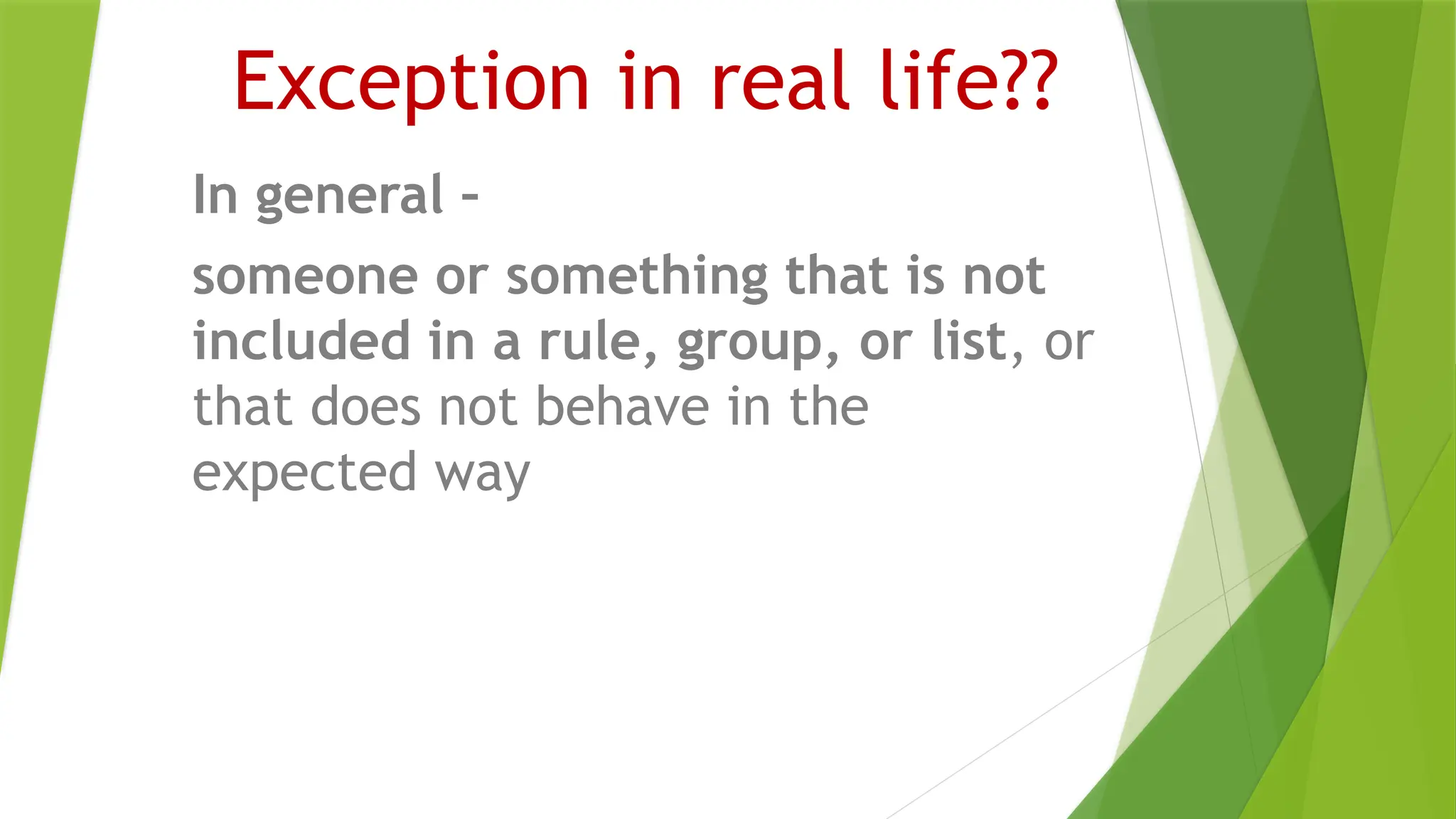Exception in real life??
In general –
someone or something that is not
included in a rule, group, or list, or
that does not behave in the
expected way
 