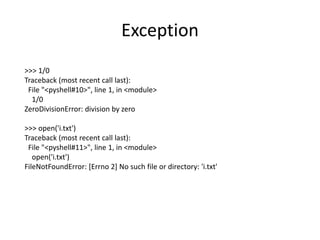 Exception
>>> 1/0
Traceback (most recent call last):
File "<pyshell#10>", line 1, in <module>
1/0
ZeroDivisionError: division by zero
>>> open('i.txt')
Traceback (most recent call last):
File "<pyshell#11>", line 1, in <module>
open('i.txt')
FileNotFoundError: [Errno 2] No such file or directory: 'i.txt'
 