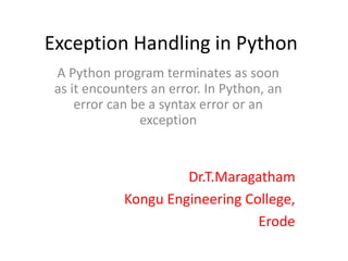 Exception Handling in Python
A Python program terminates as soon
as it encounters an error. In Python, an
error can be a syntax error or an
exception
Dr.T.Maragatham
Kongu Engineering College,
Erode
 