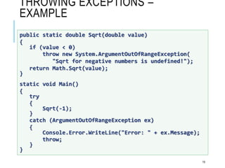 THROWING EXCEPTIONS –
EXAMPLE
19
public static double Sqrt(double value)
{
if (value < 0)
throw new System.ArgumentOutOfRangeException(
"Sqrt for negative numbers is undefined!");
return Math.Sqrt(value);
}
static void Main()
{
try
{
Sqrt(-1);
}
catch (ArgumentOutOfRangeException ex)
{
Console.Error.WriteLine("Error: " + ex.Message);
throw;
}
}
 