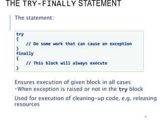 THE TRY-FINALLY STATEMENT
The statement:
Ensures execution of given block in all cases
 When exception is raised or not in the try block
Used for execution of cleaning-up code, e.g. releasing
resources
21
try
{
// Do some work that can cause an exception
}
finally
{
// This block will always execute
}
 