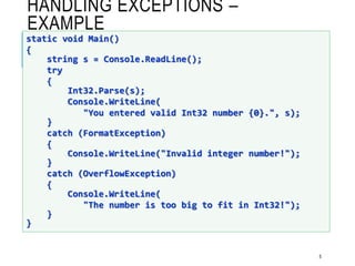HANDLING EXCEPTIONS –
EXAMPLE
5
static void Main()
{
string s = Console.ReadLine();
try
{
Int32.Parse(s);
Console.WriteLine(
"You entered valid Int32 number {0}.", s);
}
catch (FormatException)
{
Console.WriteLine("Invalid integer number!");
}
catch (OverflowException)
{
Console.WriteLine(
"The number is too big to fit in Int32!");
}
}
 