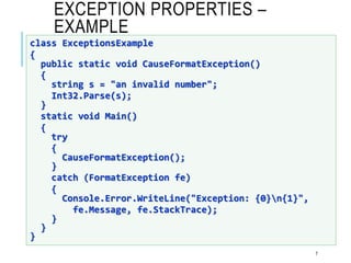 EXCEPTION PROPERTIES –
EXAMPLE
7
class ExceptionsExample
{
public static void CauseFormatException()
{
string s = "an invalid number";
Int32.Parse(s);
}
static void Main()
{
try
{
CauseFormatException();
}
catch (FormatException fe)
{
Console.Error.WriteLine("Exception: {0}n{1}",
fe.Message, fe.StackTrace);
}
}
}
 