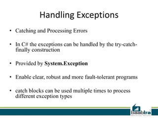 Handling Exceptions
• Catching and Processing Errors
• In C# the exceptions can be handled by the try-catch-
finally construction
• Provided by System.Exception
• Enable clear, robust and more fault-tolerant programs
• catch blocks can be used multiple times to process
different exception types
 