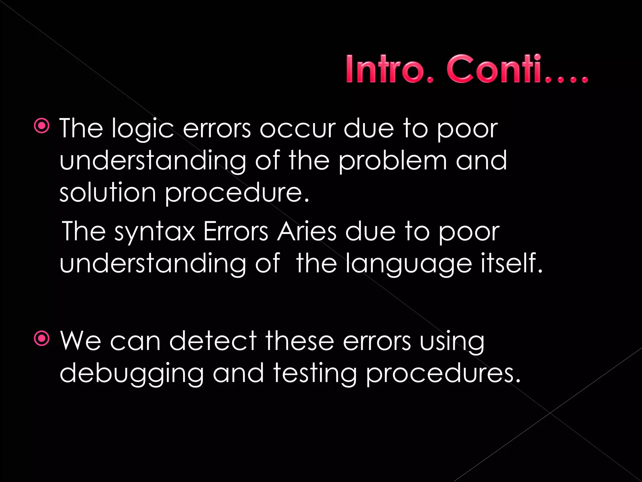    The logic errors occur due to poor
    understanding of the problem and
    solution procedure.
    The syntax Errors Aries due to poor
    understanding of the language itself.

   We can detect these errors using
    debugging and testing procedures.
 