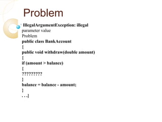 Problem
IllegalArgumentException: illegal
parameter value
Problem
public class BankAccount
{
public void withdraw(double amount)
{
if (amount > balance)
{
?????????
}
balance = balance - amount;
}
. . .}
 