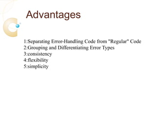 Advantages
1:Separating Error-Handling Code from "Regular" Code
2:Grouping and Differentiating Error Types
3:consistency
4:flexibility
5:simplicity
 