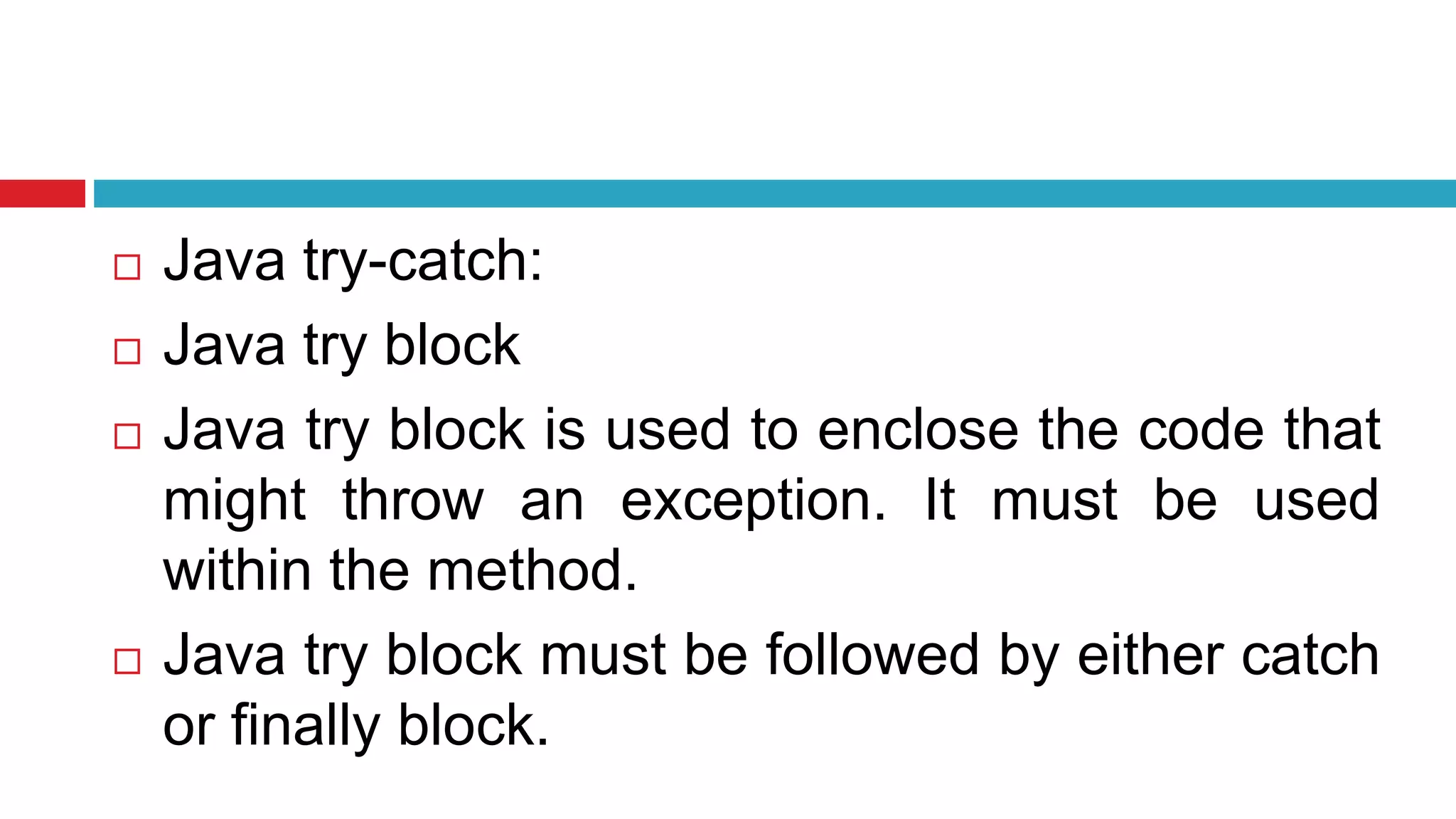  Java try-catch:
 Java try block
 Java try block is used to enclose the code that
might throw an exception. It must be used
within the method.
 Java try block must be followed by either catch
or finally block.
 