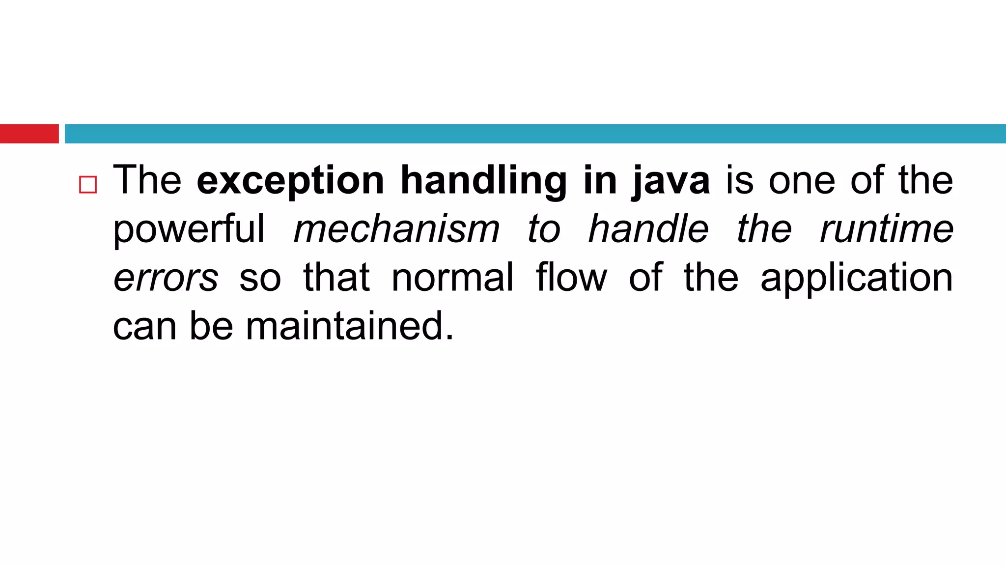  The exception handling in java is one of the
powerful mechanism to handle the runtime
errors so that normal flow of the application
can be maintained.
 