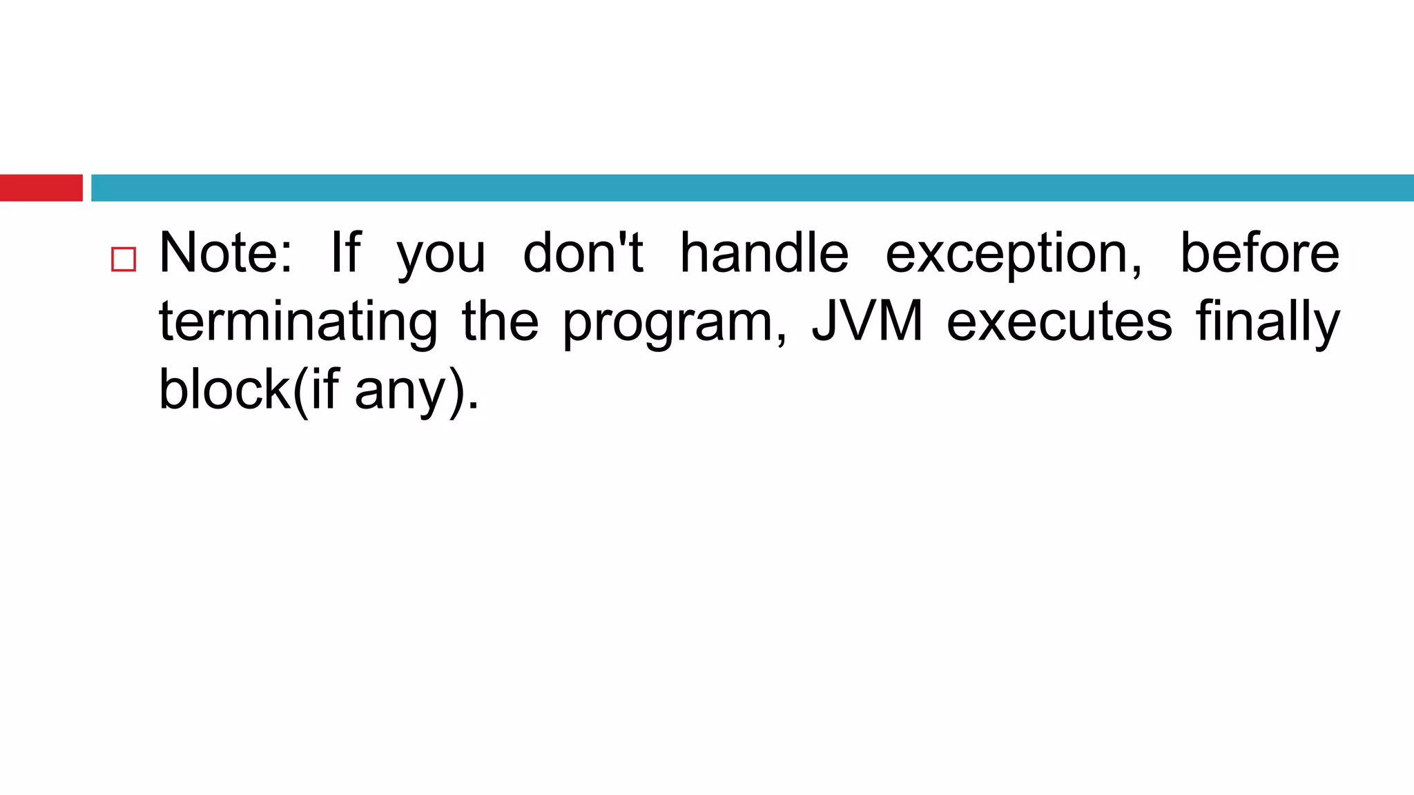 Note: If you don't handle exception, before
terminating the program, JVM executes finally
block(if any).
 