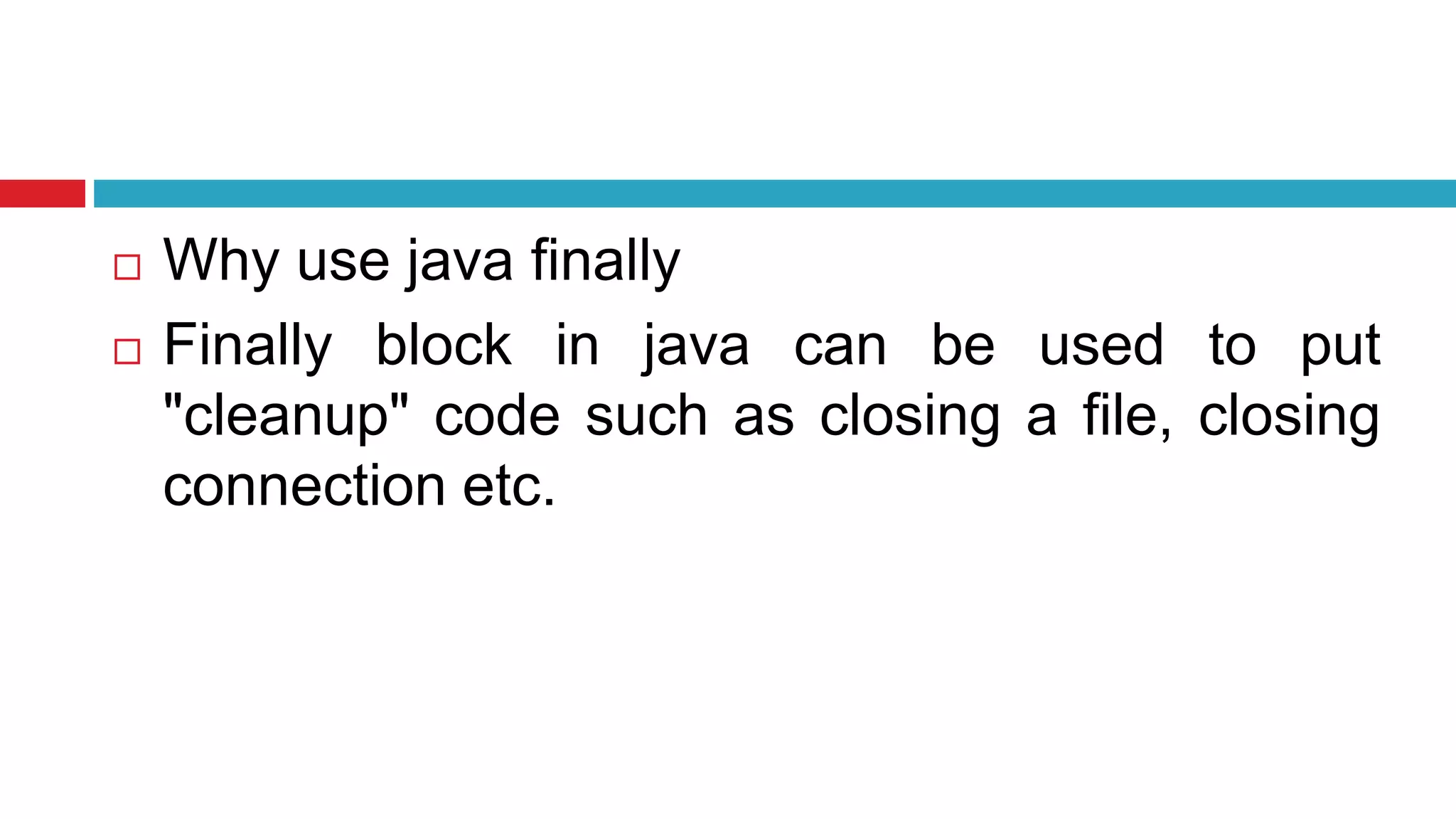  Why use java finally
 Finally block in java can be used to put
"cleanup" code such as closing a file, closing
connection etc.
 