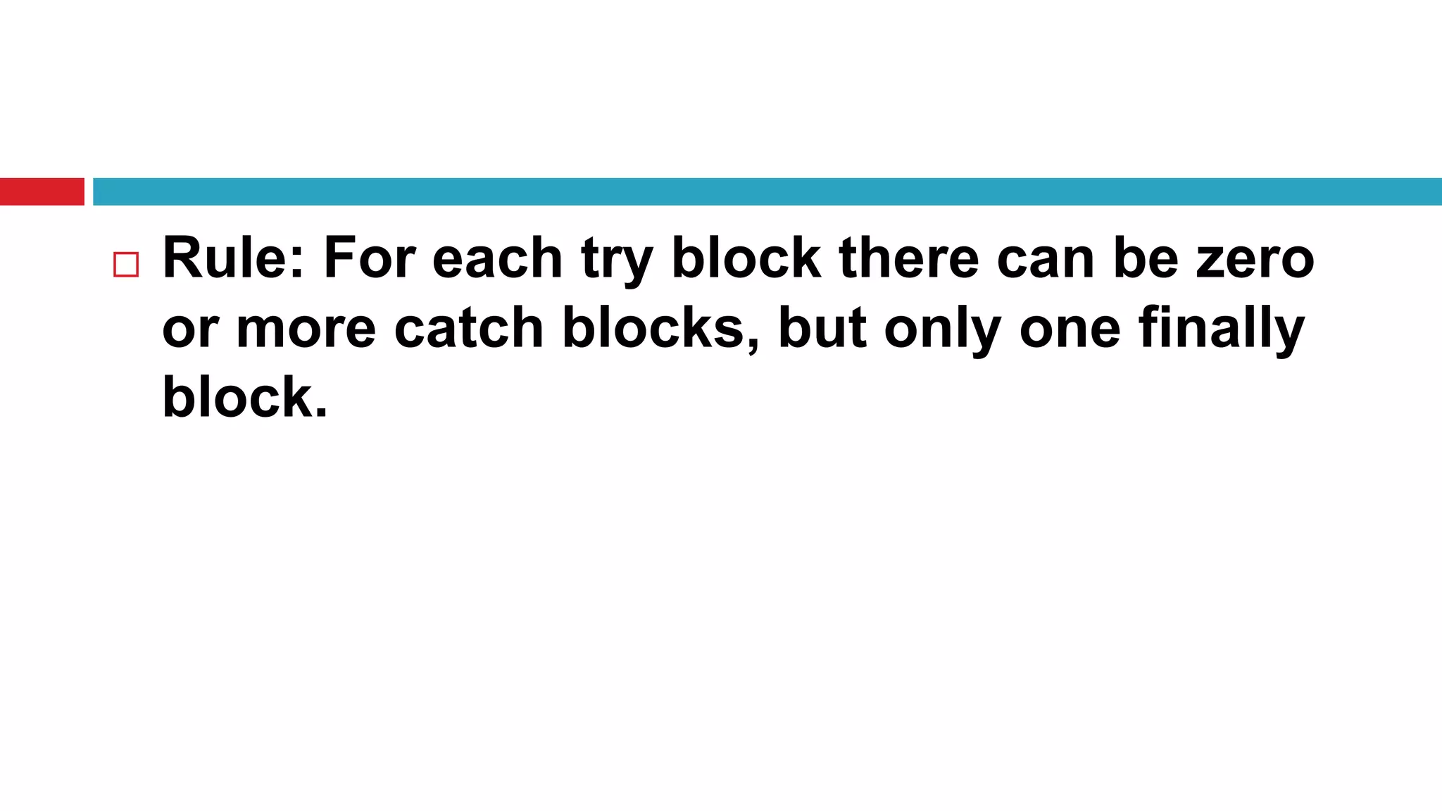  Rule: For each try block there can be zero
or more catch blocks, but only one finally
block.
 