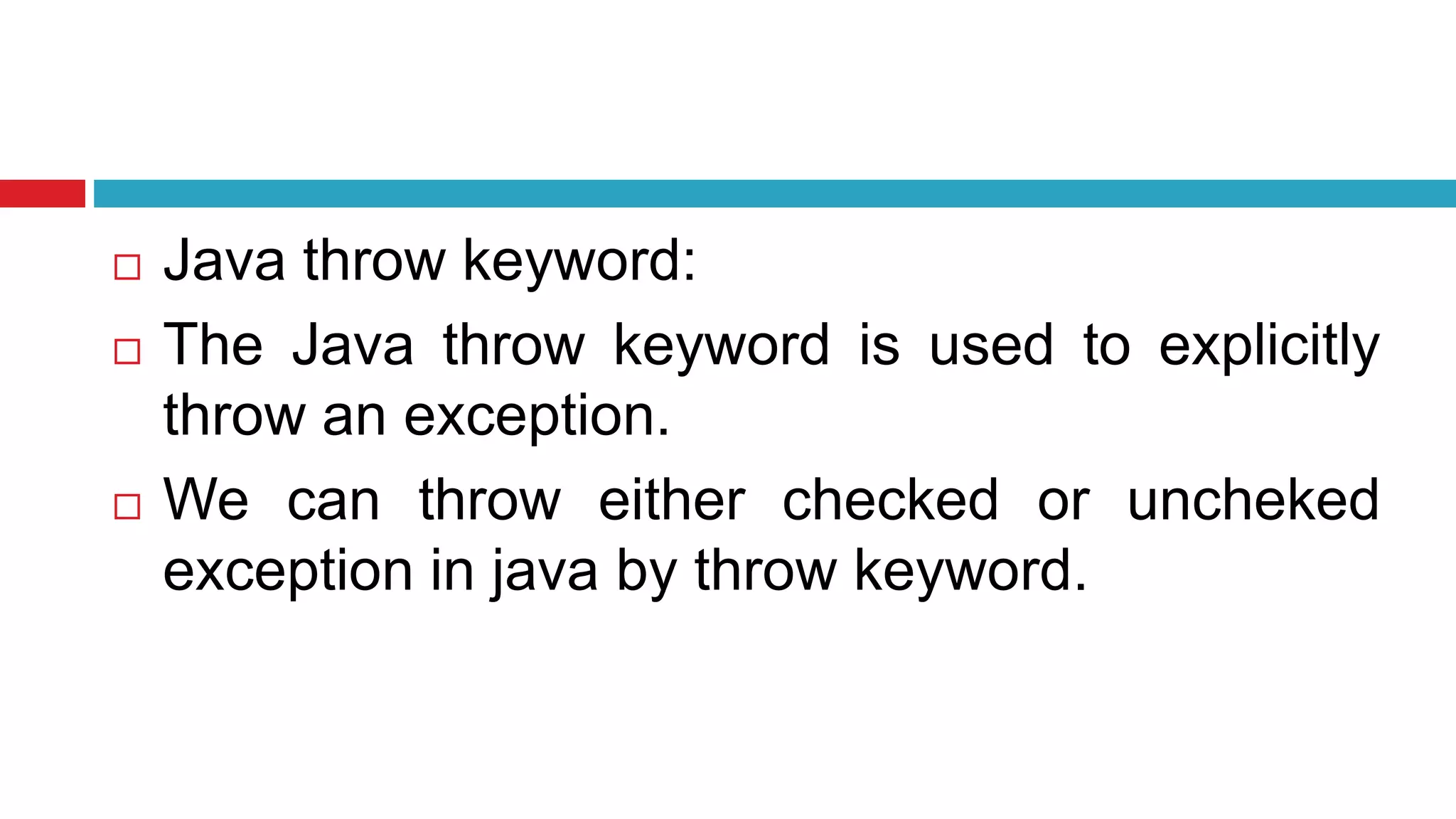  Java throw keyword:
 The Java throw keyword is used to explicitly
throw an exception.
 We can throw either checked or uncheked
exception in java by throw keyword.
 