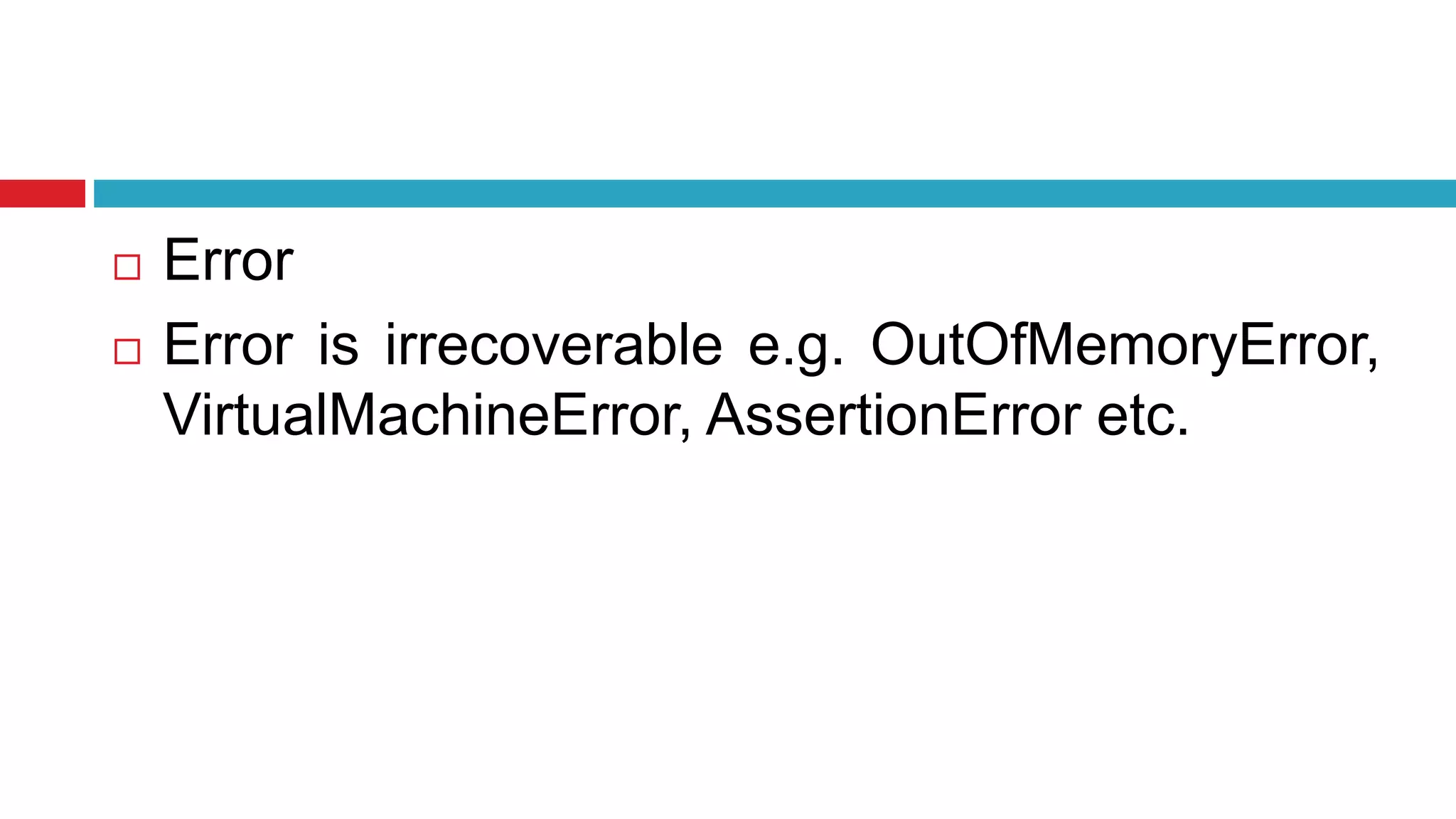  Error
 Error is irrecoverable e.g. OutOfMemoryError,
VirtualMachineError, AssertionError etc.
 
