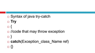  Syntax of java try-catch
 Try
 {
 //code that may throw exception
 }
 catch(Exception_class_Name ref)
 {}
 