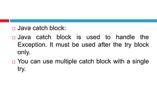  Java catch block:
 Java catch block is used to handle the
Exception. It must be used after the try block
only.
 You can use multiple catch block with a single
try.
 