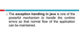  The exception handling in java is one of the
powerful mechanism to handle the runtime
errors so that normal flow of the application
can be maintained.
 