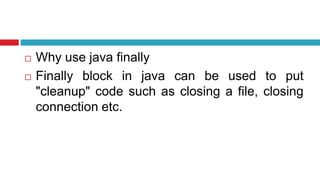  Why use java finally
 Finally block in java can be used to put
"cleanup" code such as closing a file, closing
connection etc.
 