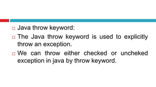  Java throw keyword:
 The Java throw keyword is used to explicitly
throw an exception.
 We can throw either checked or uncheked
exception in java by throw keyword.
 